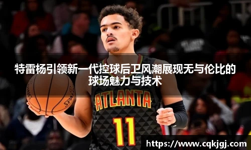 特雷杨引领新一代控球后卫风潮展现无与伦比的球场魅力与技术