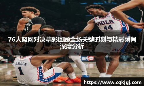 76人篮网对决精彩回顾全场关键时刻与精彩瞬间深度分析