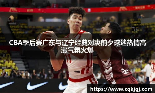 CBA季后赛广东与辽宁经典对决前夕球迷热情高涨气氛火爆